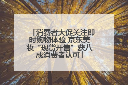 消费者大促关注即时购物体验 京东美妆“现货开售”获八成消费者认可