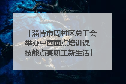 淄博市周村区总工会举办中西面点培训课 技能点亮职工新生活