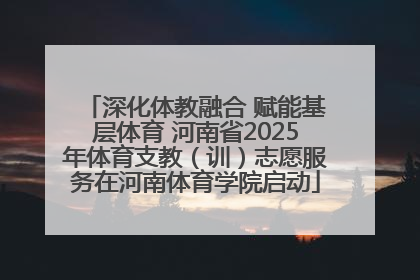 深化体教融合 赋能基层体育 河南省2025年体育支教（训）志愿服务在河南体育学院启动