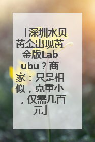 深圳水贝黄金出现黄金版Labubu？商家：只是相似，克重小，仅需几百元