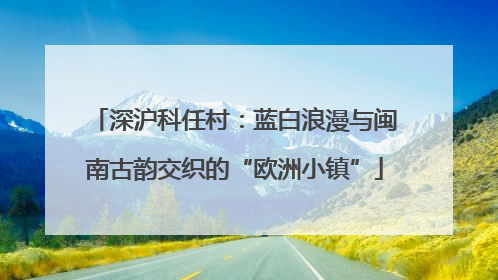 深沪科任村：蓝白浪漫与闽南古韵交织的“欧洲小镇”
