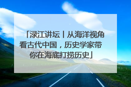 渌江讲坛丨从海洋视角看古代中国，历史学家带你在海底打捞历史