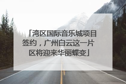湾区国际音乐城项目签约，广州白云这一片区将迎来华丽蝶变