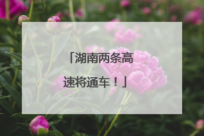 湖南两条高速将通车！