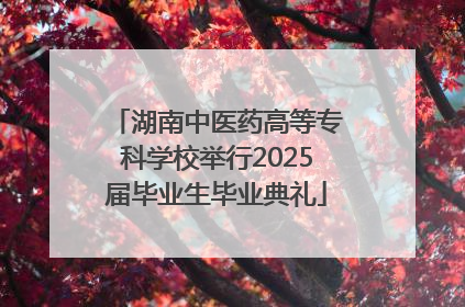 湖南中医药高等专科学校举行2025届毕业生毕业典礼