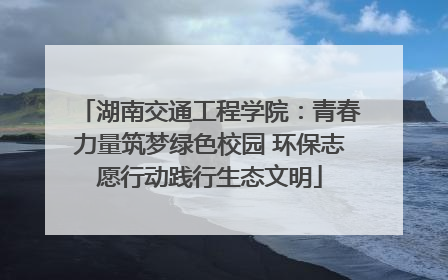 湖南交通工程学院：青春力量筑梦绿色校园 环保志愿行动践行生态文明