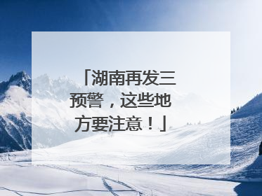 湖南再发三预警，这些地方要注意！
