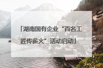 湖南国有企业“百名工匠传薪火”活动启动