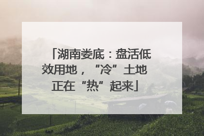 湖南娄底：盘活低效用地，“冷”土地正在“热”起来