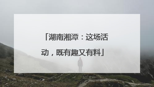 湖南湘潭：这场活动，既有趣又有料
