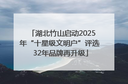 湖北竹山启动2025年“十星级文明户”评选 32年品牌再升级