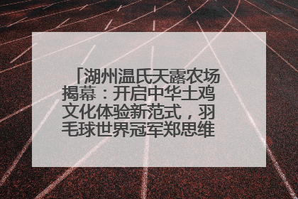 湖州温氏天露农场揭幕：开启中华土鸡文化体验新范式，羽毛球世界冠军郑思维助力品牌兴农