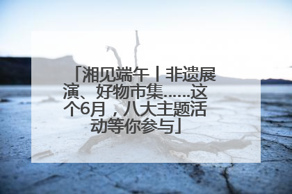 湘见端午丨非遗展演、好物市集……这个6月，八大主题活动等你参与