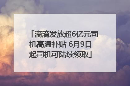滴滴发放超6亿元司机高温补贴 6月9日起司机可陆续领取