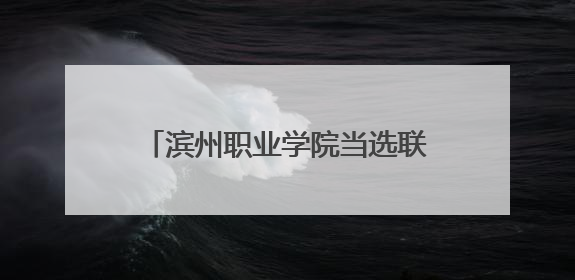 滨州职业学院当选联盟首届轮值主席单位