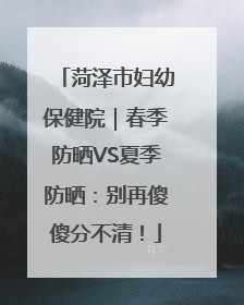 菏泽市妇幼保健院｜春季防晒VS夏季防晒：别再傻傻分不清！