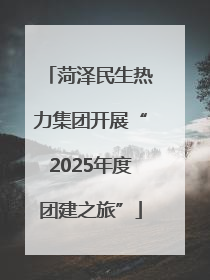 菏泽民生热力集团开展“2025年度团建之旅”
