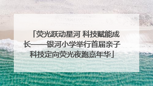 荧光跃动星河 科技赋能成长——银河小学举行首届亲子科技定向荧光夜跑嘉年华