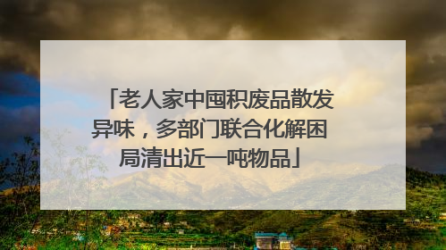 老人家中囤积废品散发异味，多部门联合化解困局清出近一吨物品