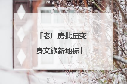 老厂房批量变身文旅新地标