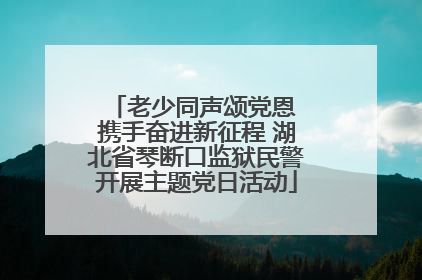老少同声颂党恩 携手奋进新征程 湖北省琴断口监狱民警开展主题党日活动