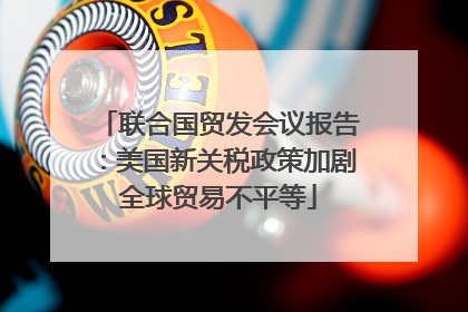 联合国贸发会议报告：美国新关税政策加剧全球贸易不平等