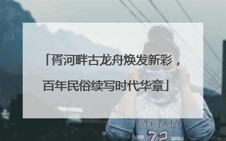 胥河畔古龙舟焕发新彩，百年民俗续写时代华章