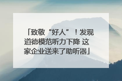 致敬“好人”！发现道德模范听力下降 这家企业送来了助听器
