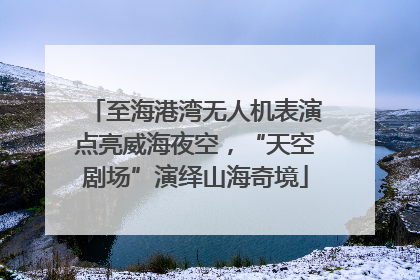 至海港湾无人机表演点亮威海夜空，“天空剧场”演绎山海奇境