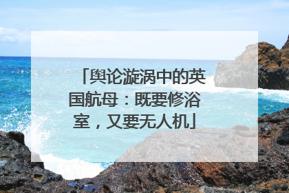 舆论漩涡中的英国航母：既要修浴室，又要无人机