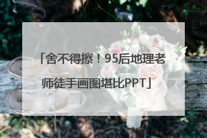 舍不得擦！95后地理老师徒手画图堪比PPT