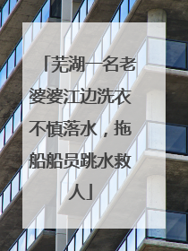 芜湖一名老婆婆江边洗衣不慎落水，拖船船员跳水救人