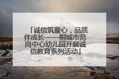 诚信筑童心，品质伴成长——桐城市范岗中心幼儿园开展诚信教育系列活动