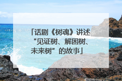 话剧《树魂》讲述“见证树、解困树、未来树”的故事