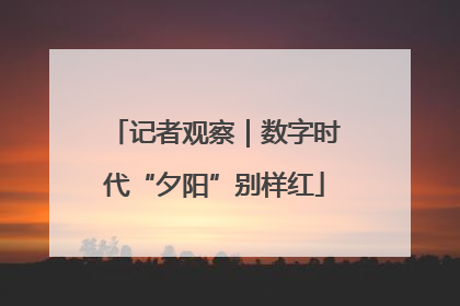 记者观察｜数字时代“夕阳”别样红