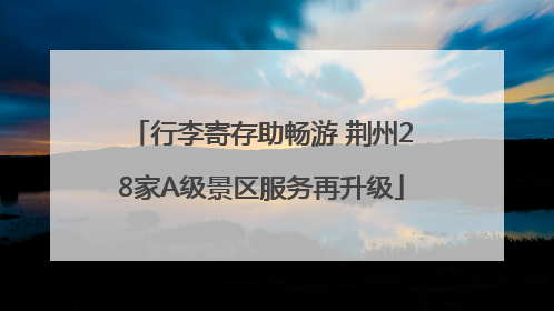 行李寄存助畅游 荆州28家A级景区服务再升级