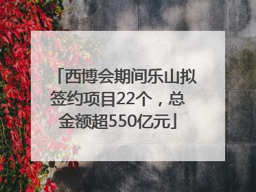 西博会期间乐山拟签约项目22个，总金额超550亿元