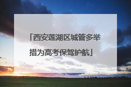 西安莲湖区城管多举措为高考保驾护航