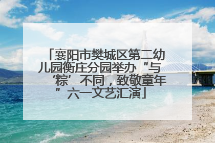 襄阳市樊城区第二幼儿园衡庄分园举办“与‘粽’不同，致敬童年”六一文艺汇演