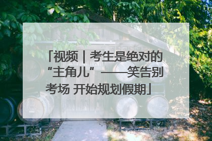 视频｜考生是绝对的“主角儿”——笑告别考场 开始规划假期