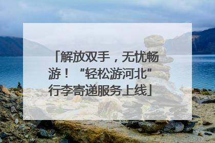 解放双手，无忧畅游！“轻松游河北”行李寄递服务上线