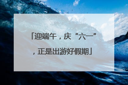 迎端午，庆“六一”，正是出游好假期