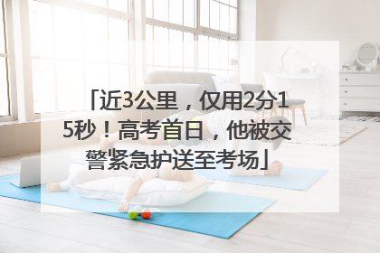 近3公里，仅用2分15秒！高考首日，他被交警紧急护送至考场