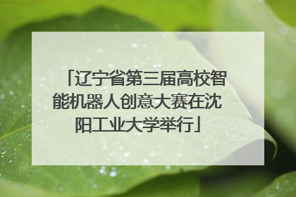辽宁省第三届高校智能机器人创意大赛在沈阳工业大学举行