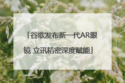 谷歌发布新一代AR眼镜 立讯精密深度赋能