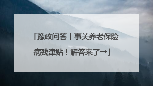 豫政问答丨事关养老保险病残津贴！解答来了→