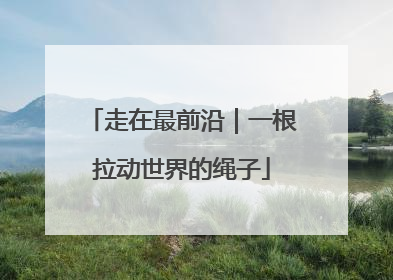 走在最前沿｜一根拉动世界的绳子