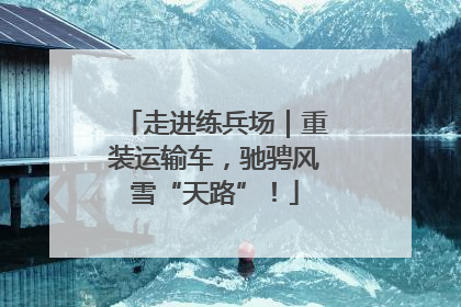 走进练兵场｜重装运输车，驰骋风雪“天路”！