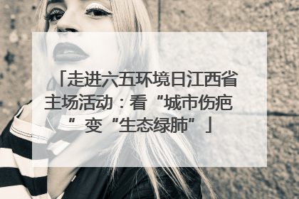走进六五环境日江西省主场活动：看“城市伤疤”变“生态绿肺”