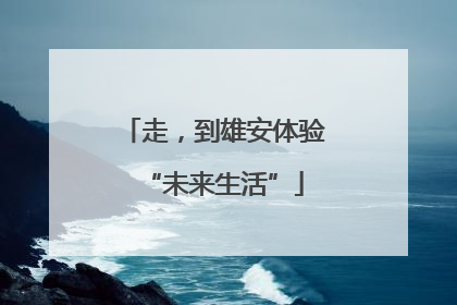走，到雄安体验“未来生活”